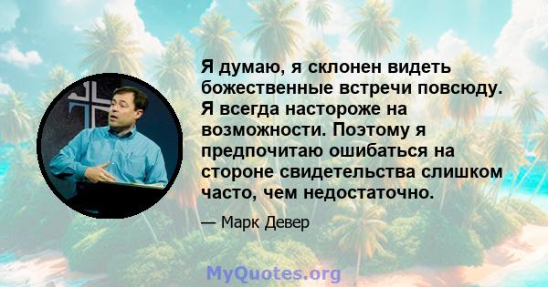 Я думаю, я склонен видеть божественные встречи повсюду. Я всегда настороже на возможности. Поэтому я предпочитаю ошибаться на стороне свидетельства слишком часто, чем недостаточно.