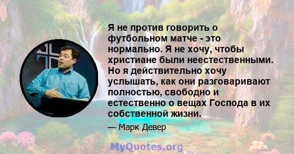 Я не против говорить о футбольном матче - это нормально. Я не хочу, чтобы христиане были неестественными. Но я действительно хочу услышать, как они разговаривают полностью, свободно и естественно о вещах Господа в их