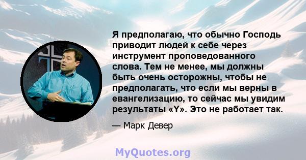 Я предполагаю, что обычно Господь приводит людей к себе через инструмент проповедованного слова. Тем не менее, мы должны быть очень осторожны, чтобы не предполагать, что если мы верны в евангелизацию, то сейчас мы