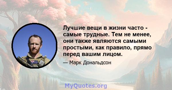 Лучшие вещи в жизни часто - самые трудные. Тем не менее, они также являются самыми простыми, как правило, прямо перед вашим лицом.