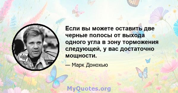 Если вы можете оставить две черные полосы от выхода одного угла в зону торможения следующей, у вас достаточно мощности.