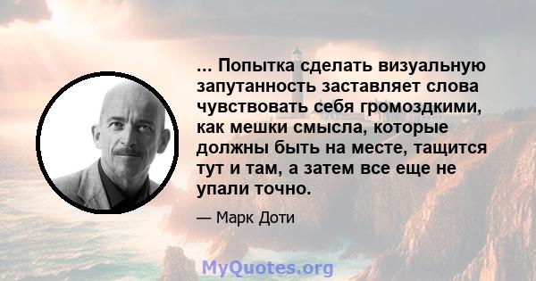 ... Попытка сделать визуальную запутанность заставляет слова чувствовать себя громоздкими, как мешки смысла, которые должны быть на месте, тащится тут и там, а затем все еще не упали точно.