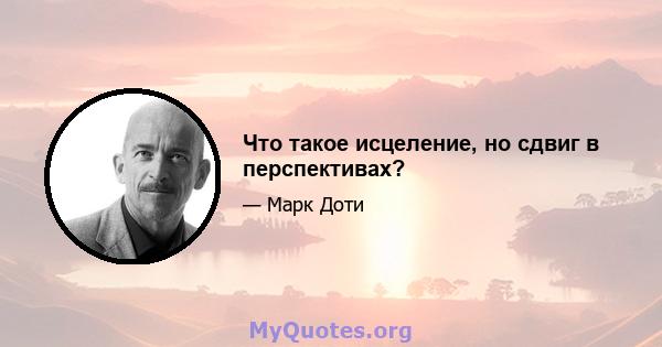 Что такое исцеление, но сдвиг в перспективах?