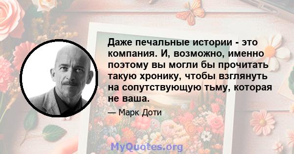 Даже печальные истории - это компания. И, возможно, именно поэтому вы могли бы прочитать такую ​​хронику, чтобы взглянуть на сопутствующую тьму, которая не ваша.