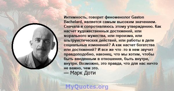 Интимность, говорит феноменолог Gaston Bachelard, является самым высоким значением. Сначала я сопротивляюсь этому утверждению. Как насчет художественных достижений, или морального мужества, или героизма, или