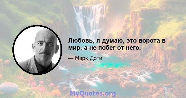 Любовь, я думаю, это ворота в мир, а не побег от него.