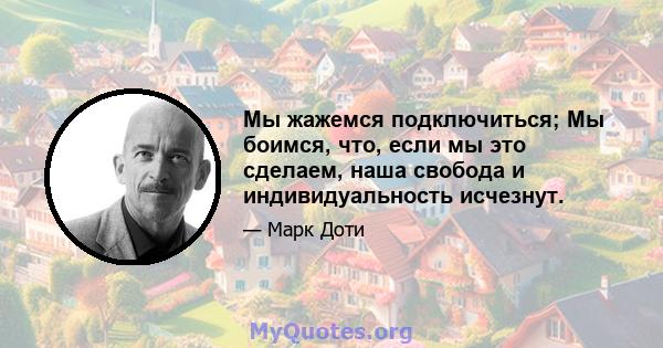 Мы жажемся подключиться; Мы боимся, что, если мы это сделаем, наша свобода и индивидуальность исчезнут.