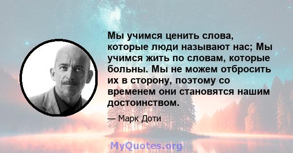 Мы учимся ценить слова, которые люди называют нас; Мы учимся жить по словам, которые больны. Мы не можем отбросить их в сторону, поэтому со временем они становятся нашим достоинством.