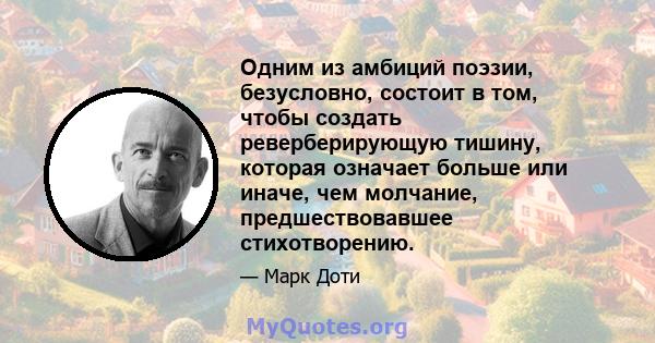 Одним из амбиций поэзии, безусловно, состоит в том, чтобы создать реверберирующую тишину, которая означает больше или иначе, чем молчание, предшествовавшее стихотворению.