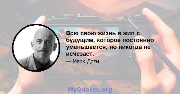 Всю свою жизнь я жил с будущим, которое постоянно уменьшается, но никогда не исчезает.