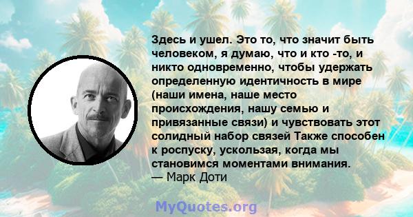 Здесь и ушел. Это то, что значит быть человеком, я думаю, что и кто -то, и никто одновременно, чтобы удержать определенную идентичность в мире (наши имена, наше место происхождения, нашу семью и привязанные связи) и