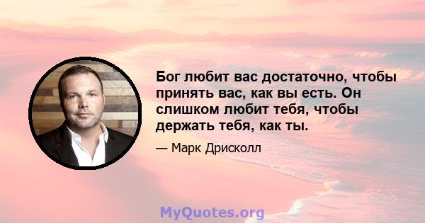 Бог любит вас достаточно, чтобы принять вас, как вы есть. Он слишком любит тебя, чтобы держать тебя, как ты.