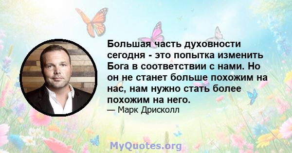 Большая часть духовности сегодня - это попытка изменить Бога в соответствии с нами. Но он не станет больше похожим на нас, нам нужно стать более похожим на него.