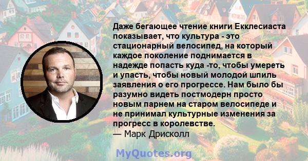 Даже бегающее чтение книги Екклесиаста показывает, что культура - это стационарный велосипед, на который каждое поколение поднимается в надежде попасть куда -то, чтобы умереть и упасть, чтобы новый молодой шпиль