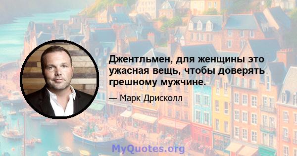 Джентльмен, для женщины это ужасная вещь, чтобы доверять грешному мужчине.