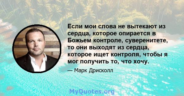 Если мои слова не вытекают из сердца, которое опирается в Божьем контроле, суверенитете, то они выходят из сердца, которое ищет контроля, чтобы я мог получить то, что хочу.