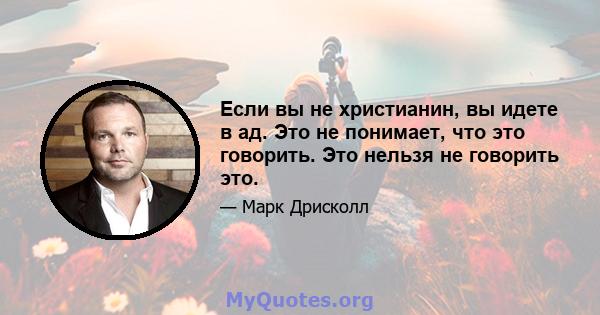 Если вы не христианин, вы идете в ад. Это не понимает, что это говорить. Это нельзя не говорить это.