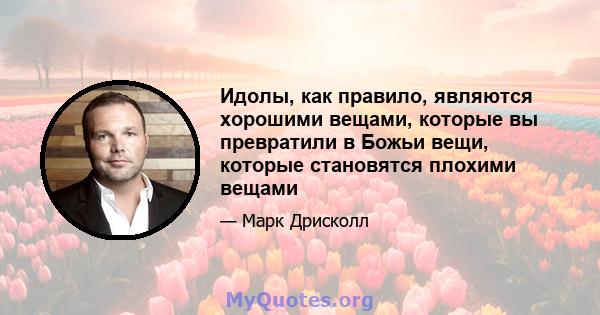 Идолы, как правило, являются хорошими вещами, которые вы превратили в Божьи вещи, которые становятся плохими вещами