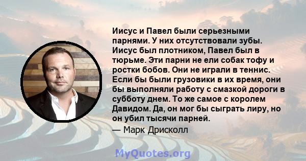 Иисус и Павел были серьезными парнями. У них отсутствовали зубы. Иисус был плотником, Павел был в тюрьме. Эти парни не ели собак тофу и ростки бобов. Они не играли в теннис. Если бы были грузовики в их время, они бы