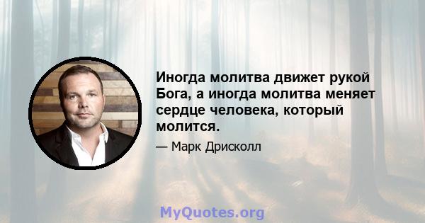 Иногда молитва движет рукой Бога, а иногда молитва меняет сердце человека, который молится.