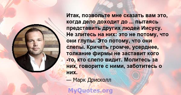 Итак, позвольте мне сказать вам это, когда дело доходит до ... пытаясь представить других людей Иисусу. Не злитесь на них: это не потому, что они глупы. Это потому, что они слепы. Кричать громче, усерднее, толкание