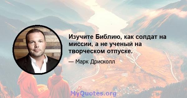 Изучите Библию, как солдат на миссии, а не ученый на творческом отпуске.