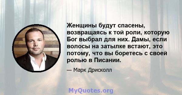 Женщины будут спасены, возвращаясь к той роли, которую Бог выбрал для них. Дамы, если волосы на затылке встают, это потому, что вы боретесь с своей ролью в Писании.