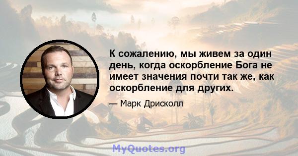 К сожалению, мы живем за один день, когда оскорбление Бога не имеет значения почти так же, как оскорбление для других.