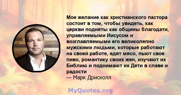 Мое желание как христианского пастора состоит в том, чтобы увидеть, как церкви подняты как общины благодати, управляемыми Иисусом и возглавляемыми его великолепно мужскими людьми, которые работают на своей работе, едят