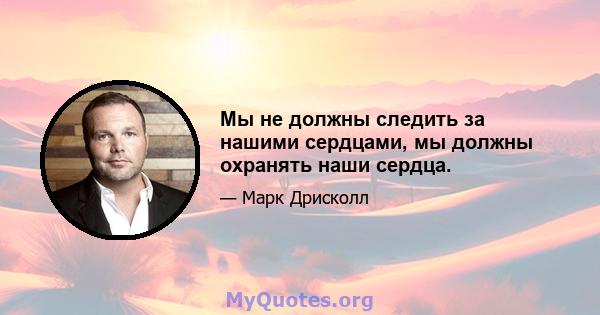 Мы не должны следить за нашими сердцами, мы должны охранять наши сердца.