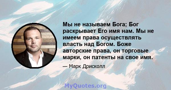 Мы не называем Бога; Бог раскрывает Его имя нам. Мы не имеем права осуществлять власть над Богом. Боже авторские права, он торговые марки, он патенты на свое имя.