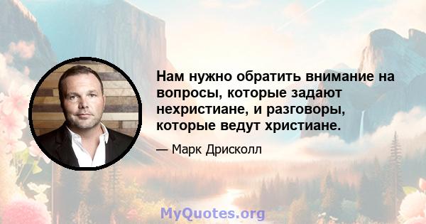 Нам нужно обратить внимание на вопросы, которые задают нехристиане, и разговоры, которые ведут христиане.