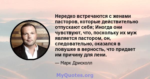 Нередко встречаются с женами пасторов, которые действительно отпускают себя; Иногда они чувствуют, что, поскольку их муж является пастором, он, следовательно, оказался в ловушке в верность, что придает им причину для