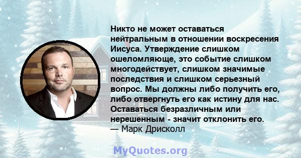 Никто не может оставаться нейтральным в отношении воскресения Иисуса. Утверждение слишком ошеломляюще, это событие слишком многодействует, слишком значимые последствия и слишком серьезный вопрос. Мы должны либо получить 