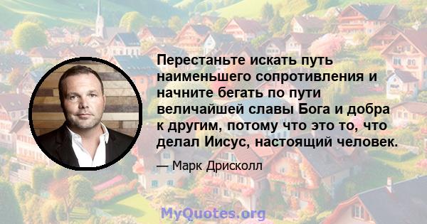 Перестаньте искать путь наименьшего сопротивления и начните бегать по пути величайшей славы Бога и добра к другим, потому что это то, что делал Иисус, настоящий человек.