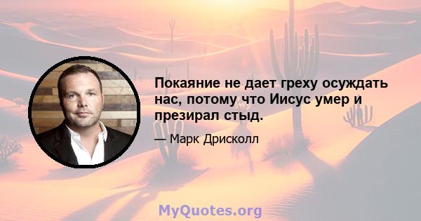 Покаяние не дает греху осуждать нас, потому что Иисус умер и презирал стыд.