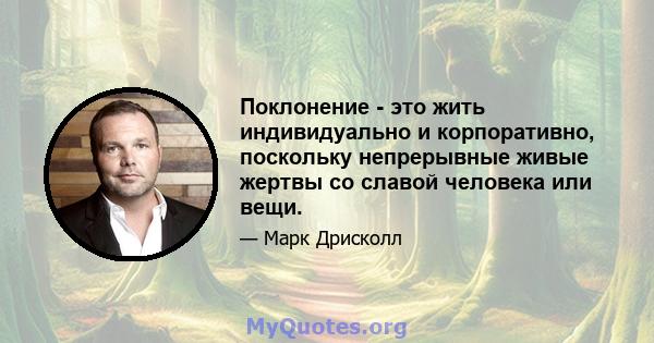 Поклонение - это жить индивидуально и корпоративно, поскольку непрерывные живые жертвы со славой человека или вещи.