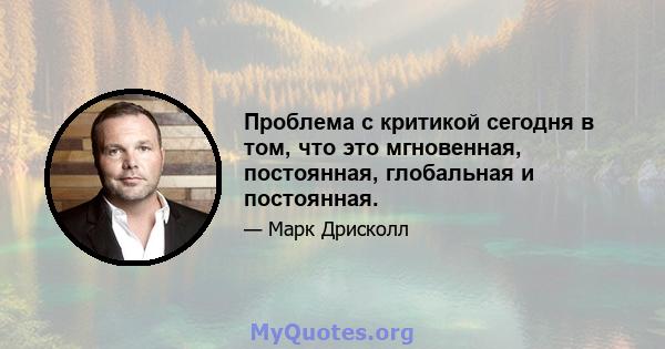 Проблема с критикой сегодня в том, что это мгновенная, постоянная, глобальная и постоянная.