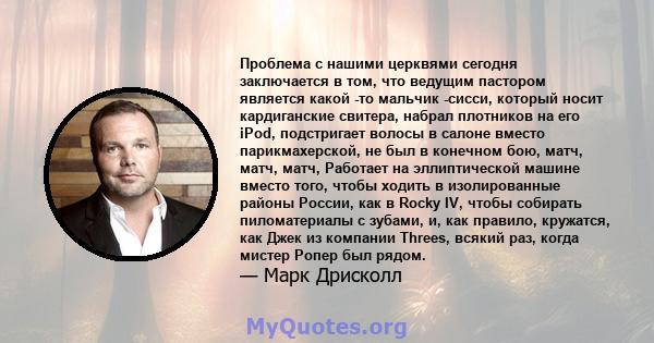 Проблема с нашими церквями сегодня заключается в том, что ведущим пастором является какой -то мальчик -сисси, который носит кардиганские свитера, набрал плотников на его iPod, подстригает волосы в салоне вместо