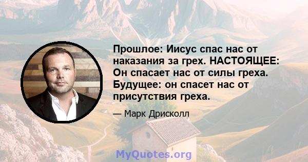 Прошлое: Иисус спас нас от наказания за грех. НАСТОЯЩЕЕ: Он спасает нас от силы греха. Будущее: он спасет нас от присутствия греха.