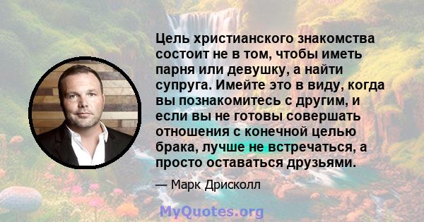 Цель христианского знакомства состоит не в том, чтобы иметь парня или девушку, а найти супруга. Имейте это в виду, когда вы познакомитесь с другим, и если вы не готовы совершать отношения с конечной целью брака, лучше