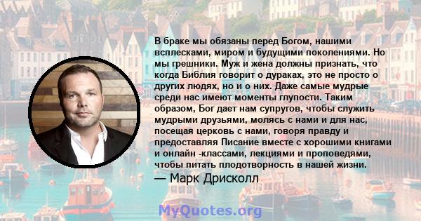 В браке мы обязаны перед Богом, нашими всплесками, миром и будущими поколениями. Но мы грешники. Муж и жена должны признать, что когда Библия говорит о дураках, это не просто о других людях, но и о них. Даже самые