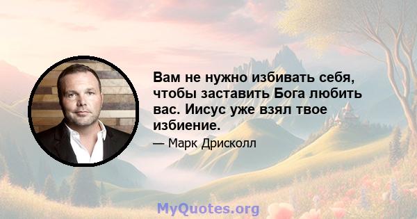 Вам не нужно избивать себя, чтобы заставить Бога любить вас. Иисус уже взял твое избиение.