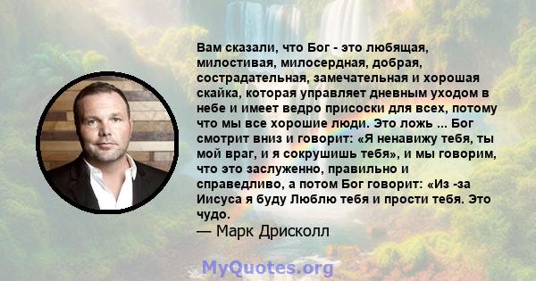 Вам сказали, что Бог - это любящая, милостивая, милосердная, добрая, сострадательная, замечательная и хорошая скайка, которая управляет дневным уходом в небе и имеет ведро присоски для всех, потому что мы все хорошие