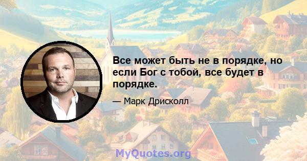 Все может быть не в порядке, но если Бог с тобой, все будет в порядке.