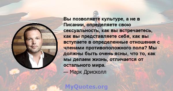 Вы позволяете культуре, а не в Писании, определяете свою сексуальность, как вы встречаетесь, как вы представляете себя, как вы вступаете в определенные отношения с членами противоположного пола? Мы должны быть очень