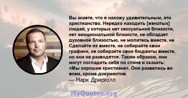 Вы знаете, что я нахожу удивительным, это христианство. Нередко находить [женатых] людей, у которых нет сексуальной близости, нет эмоциональной близости, не обладает духовной близостью, не молитесь вместе, не Сделайте