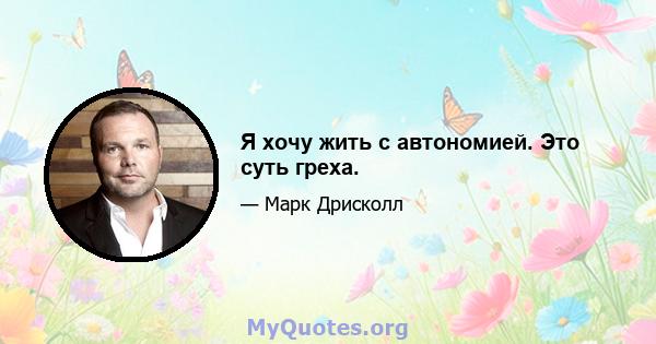 Я хочу жить с автономией. Это суть греха.