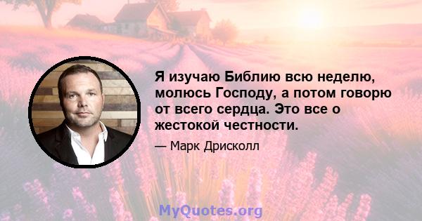 Я изучаю Библию всю неделю, молюсь Господу, а потом говорю от всего сердца. Это все о жестокой честности.