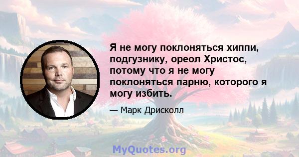 Я не могу поклоняться хиппи, подгузнику, ореол Христос, потому что я не могу поклоняться парню, которого я могу избить.